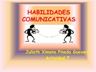 HABILIDADES
COMUNICATIVAS




Julieth Ximena Pineda Guevara
          Actividad 7
 