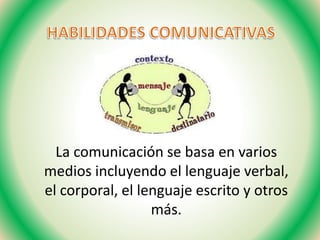 La comunicación se basa en varios
medios incluyendo el lenguaje verbal,
el corporal, el lenguaje escrito y otros
más.
 