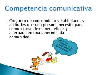  Conjunto de conocimientos habilidades y
actitudes que una persona necesita para
comunicarse de manera eficaz y
adecuada en una determinada
comunidad.
 