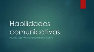 Habilidades
comunicativas
ACTIVIDADES PARA SER SOCIALMENTE ACTIVO
 