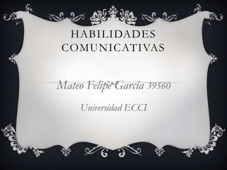 HABILIDADES
COMUNICATIVAS
Mateo Felipe García 39560
Universidad ECCI
 
