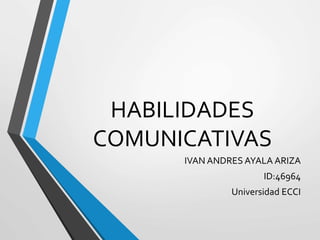 HABILIDADES
COMUNICATIVAS
IVAN ANDRES AYALA ARIZA
ID:46964
Universidad ECCI
 