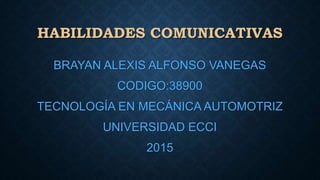 HABILIDADES COMUNICATIVAS
BRAYAN ALEXIS ALFONSO VANEGAS
CODIGO:38900
TECNOLOGÍA EN MECÁNICA AUTOMOTRIZ
UNIVERSIDAD ECCI
2015
 