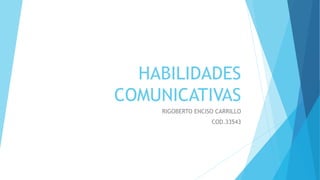 HABILIDADES
COMUNICATIVAS
RIGOBERTO ENCISO CARRILLO
COD.33543
 