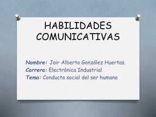 HABILIDADES
COMUNICATIVAS
Nombre: Jair Alberto González Huertas.
Carrera: Electrónica Industrial
Tema: Conducta social del ser humano
 