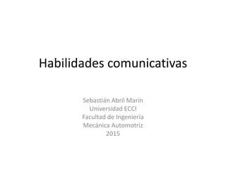 Habilidades comunicativas
Sebastián Abril Marín
Universidad ECCI
Facultad de Ingeniería
Mecánica Automotriz
2015
 