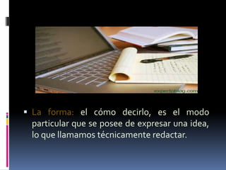  La forma: el cómo decirlo, es el modo
particular que se posee de expresar una idea,
lo que llamamos técnicamente redactar.
 