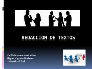 REDACCIÓN DE TEXTOS
Habilidades comunicativas
Miguel Higuera Jiménez
Universidad Ecci
 