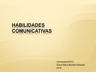HABILIDADES
COMUNICATIVAS
Universidad ECCI
Diana María Bautista Robledo
2016
 