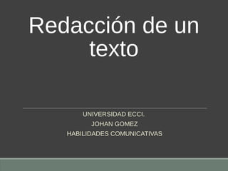 Redacción de un
texto
UNIVERSIDAD ECCI.
JOHAN GOMEZ
HABILIDADES COMUNICATIVAS
 