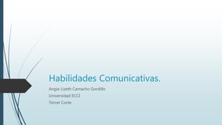Habilidades Comunicativas.
Angie Lizeth Camacho Gordillo
Universidad ECCI
Tercer Corte
 