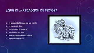 a. Es la capacidad de expresar por escrito
b. Es transcribir ideas
c. Combinación de palabras
d. Dominación del tema
e. Tener argumentos sobre el tema
f. Tener un buen léxico
 