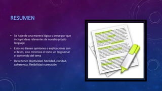 • Se hace de una manera lógica y breve por que
incluye ideas relevantes de nuestro propio
lenguaje
• Estos no tienen opiniones o explicaciones con
el texto, esto minimiza el texto sin tergiversar
el contenido del tema
• Debe tener objetividad, fidelidad, claridad,
coherencia, flexibilidad y precisión
 