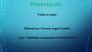 Presentación
Trabajo en equipo
Elaborado por: Giovanny Angulo Cordoba
Curso : Habilidades comunicativas Universidad ECCI
 