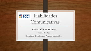 Habilidades
Comunicativas.
REDACCIÓN DE TEXTOS
Lorena Roa Rey
Estudiante: Tecnología en Procesos Industriales.
 