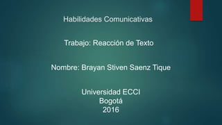 Habilidades Comunicativas
Trabajo: Reacción de Texto
Nombre: Brayan Stiven Saenz Tique
Universidad ECCI
Bogotá
2016
 