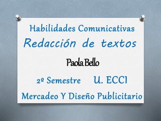 Habilidades Comunicativas
Redacción de textos
PaolaBello
2º Semestre U. ECCI
Mercadeo Y Diseño Publicitario
 