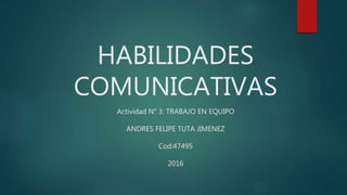 HABILIDADES
COMUNICATIVAS
Actividad N° 3: TRABAJO EN EQUIPO
ANDRES FELIPE TUTA JIMENEZ
Cod:47495
2016
 