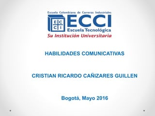 HABILIDADES COMUNICATIVAS
CRISTIAN RICARDO CAÑIZARES GUILLEN
Bogotá, Mayo 2016
 