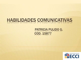 HABILIDADES COMUNICATIVAS
PATRICIA PULIDO G.
COD. 15877
 