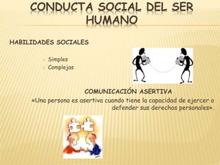 CONDUCTA SOCIAL DEL SER
HUMANO
HABILIDADES SOCIALES
 Simples
 Complejas
COMUNICACIÓN ASERTIVA
«Una persona es asertiva cuando tiene la capacidad de ejercer o
defender sus derechos personales».
 