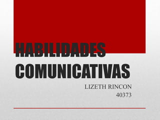 HABILIDADES
COMUNICATIVAS
LIZETH RINCON
40373
 
