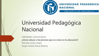 Universidad Pedagógica
Nacional
Habilidades comunicativas
¿Cómo educar a los jóvenes que no creen en la educación?
Docente Carlos López
Sergio Andrés Devia Medina.
 