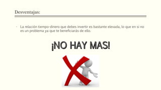 Desventajas:
- La relación tiempo-dinero que debes invertir es bastante elevada, lo que en si no
es un problema ya que te beneficiarás de ello.
 