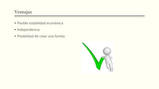 Ventajas
 Posible estabilidad económica
 Independencia
 Posibilidad de crear una familia
 