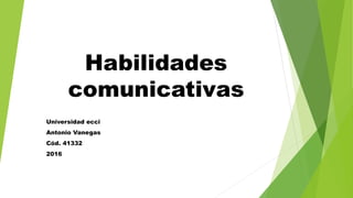 Habilidades
comunicativas
Universidad ecci
Antonio Vanegas
Cód. 41332
2016
 