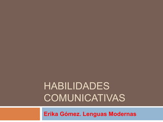 HABILIDADES
COMUNICATIVAS
Erika Gómez. Lenguas Modernas
 