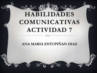 HABILIDADES
COMUNICATIVAS
  ACTIVIDAD 7

ANA MARIA ESTUPIÑAN DIAZ
 