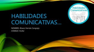 HABILIDADES
COMUNICATIVAS…
NOMBRE: Álvaro Hernán Cangrejo
CODIGO: 41262
 