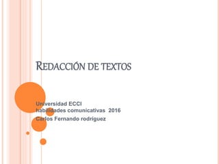 REDACCIÓN DE TEXTOS
Universidad ECCI
habilidades comunicativas 2016
Carlos Fernando rodríguez
 