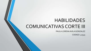 HABILIDADES
COMUNICATIVAS CORTE III
PAULA LORENA AVILA GONZALEZ
CODIGO: 41545
 