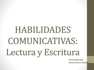 HABILIDADES
COMUNICATIVAS:
Lectura y Escritura
Presentado por:
Jenny Lorena Castillo
 
