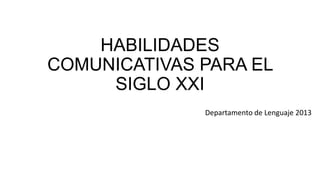 HABILIDADES
COMUNICATIVAS PARA EL
SIGLO XXI
Departamento de Lenguaje 2013
 
