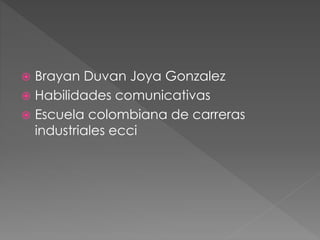  Brayan Duvan Joya Gonzalez
 Habilidades comunicativas
 Escuela colombiana de carreras
industriales ecci
 