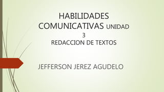 HABILIDADES
COMUNICATIVAS UNIDAD
3
REDACCION DE TEXTOS
JEFFERSON JEREZ AGUDELO
 