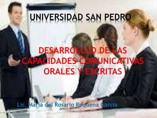 DESARROLLLO DE LAS
CAPACIDADES COMUNICATIVAS
ORALES Y ESCRITAS
Lic. María del Rosario Requena García
UNIVERSIDAD SAN PEDRO
 