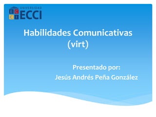 Habilidades Comunicativas
(virt)
Presentado por:
Jesús Andrés Peña González
 