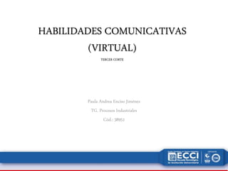 HABILIDADES COMUNICATIVAS
(VIRTUAL)
TERCER CORTE
Paula Andrea Enciso Jiménez
TG. Procesos Industriales
Cód.: 38951
 