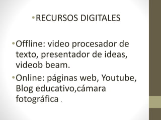 •RECURSOS DIGITALES
•Offline: video procesador de
texto, presentador de ideas,
videob beam.
•Online: páginas web, Youtube,
Blog educativo,cámara
fotográfica .
 