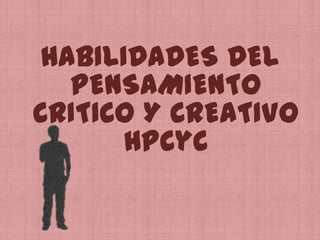 HABILIDADES DEL PENSAMIENTO CRITICO Y CREATIVOHPCyC 
