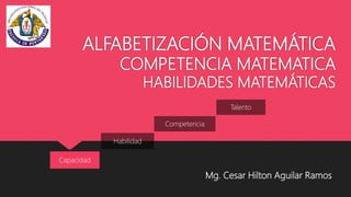 ALFABETIZACIÓN MATEMÁTICA
COMPETENCIA MATEMATICA
HABILIDADES MATEMÁTICAS
Mg. Cesar Hilton Aguilar Ramos
Capacidad
Habilidad
Competencia
Talento
 