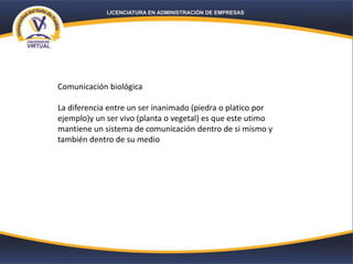 Comunicación biológica
La diferencia entre un ser inanimado (piedra o platico por
ejemplo)y un ser vivo (planta o vegetal) es que este utimo
mantiene un sistema de comunicación dentro de si mismo y
también dentro de su medio
 