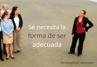 Se necesita la
forma de ser
adecuada
Personalidad, actitudes
 