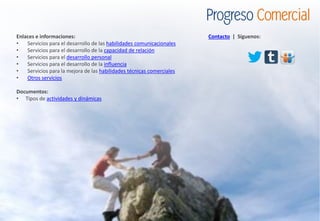 Enlaces e informaciones:
• Servicios para el desarrollo de las habilidades comunicacionales
• Servicios para el desarrollo de la capacidad de relación
• Servicios para el desarrollo personal
• Servicios para el desarrollo de la influencia
• Servicios para la mejora de las habilidades técnicas comerciales
• Otros servicios
Documentos:
• Tipos de actividades y dinámicas
Contacto | Síguenos:
 