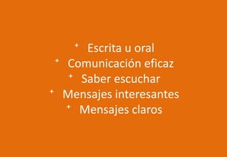 ⁺ Escrita u oral
⁺ Comunicación eficaz
⁺ Saber escuchar
⁺ Mensajes interesantes
⁺ Mensajes claros
 