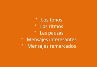 ⁺ Los tonos
⁺ Los ritmos
⁺ Las pausas
⁺ Mensajes interesantes
⁺ Mensajes remarcados
 